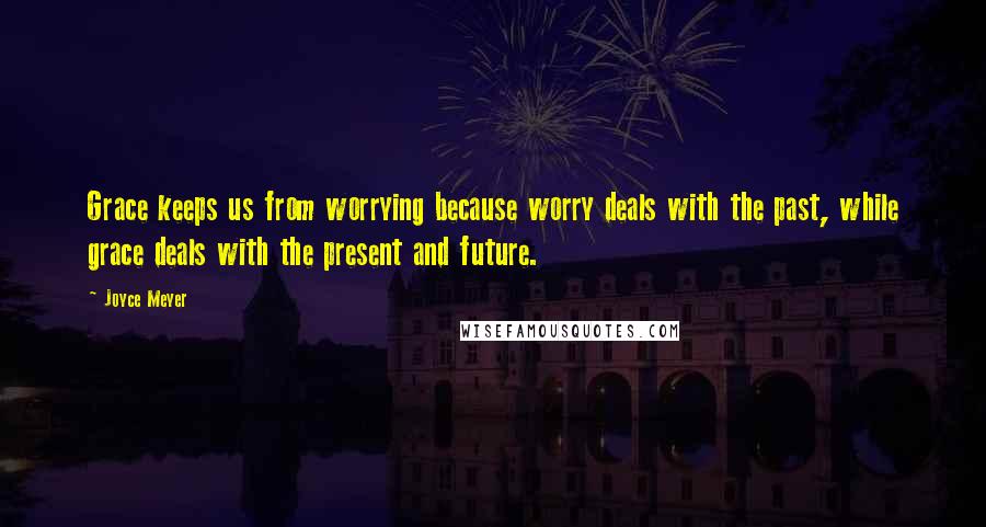 Joyce Meyer Quotes: Grace keeps us from worrying because worry deals with the past, while grace deals with the present and future.