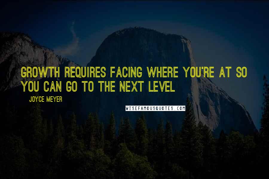 Joyce Meyer Quotes: Growth requires facing where you're at so you can go to the NEXT LEVEL