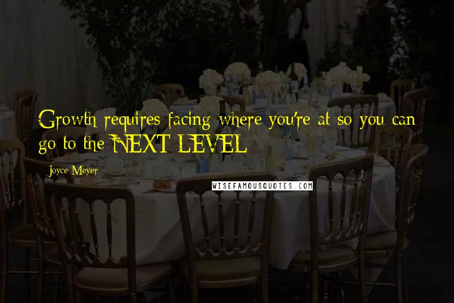 Joyce Meyer Quotes: Growth requires facing where you're at so you can go to the NEXT LEVEL