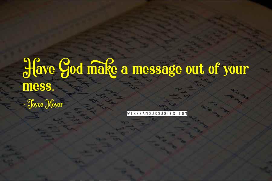 Joyce Meyer Quotes: Have God make a message out of your mess.