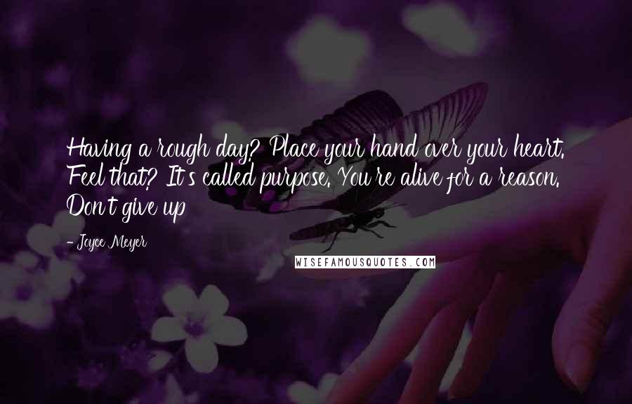 Joyce Meyer Quotes: Having a rough day? Place your hand over your heart. Feel that? It's called purpose. You're alive for a reason. Don't give up