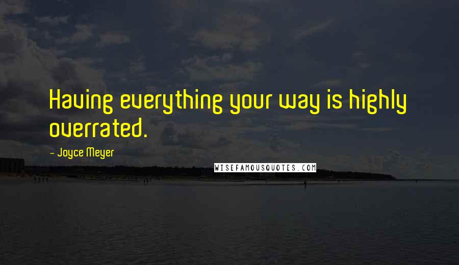 Joyce Meyer Quotes: Having everything your way is highly overrated.