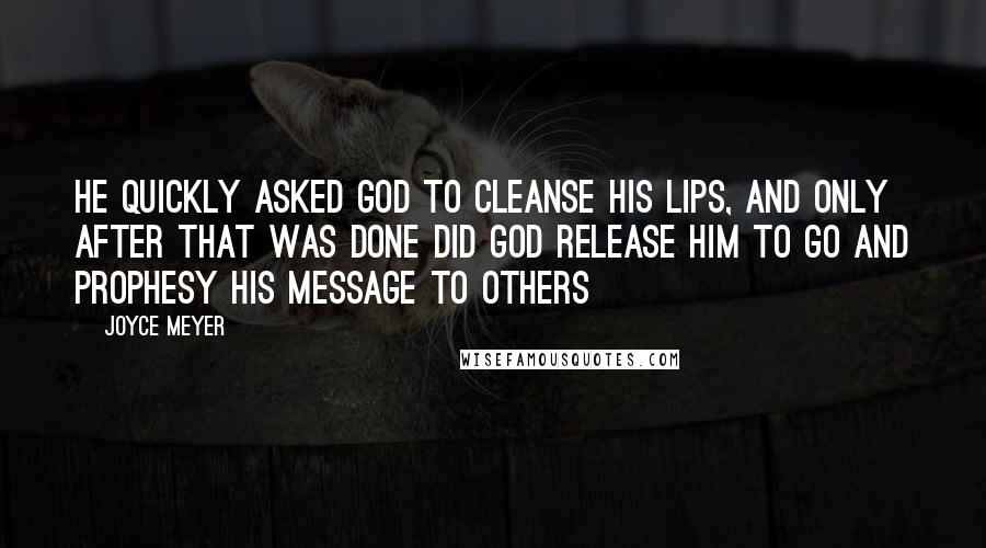 Joyce Meyer Quotes: He quickly asked God to cleanse his lips, and only after that was done did God release him to go and prophesy His message to others