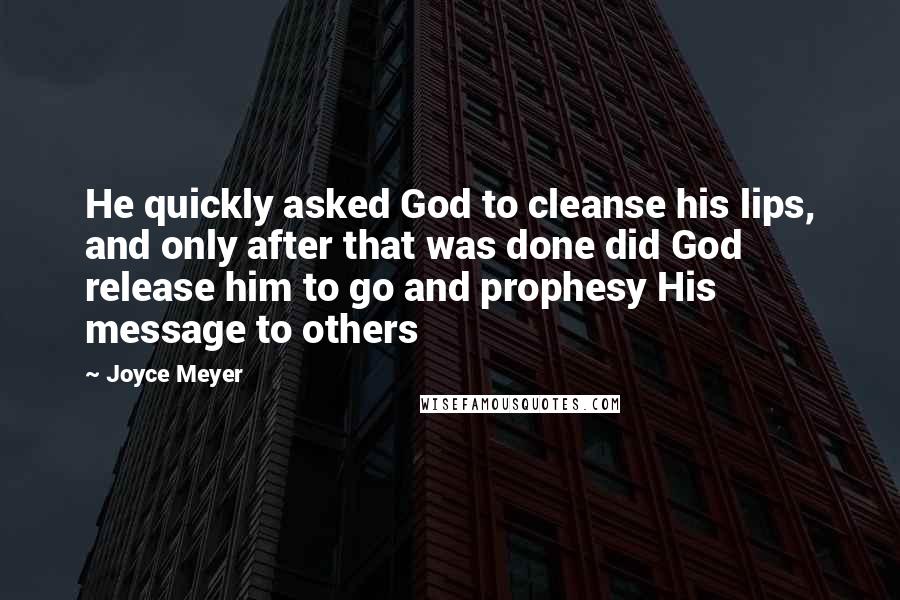 Joyce Meyer Quotes: He quickly asked God to cleanse his lips, and only after that was done did God release him to go and prophesy His message to others
