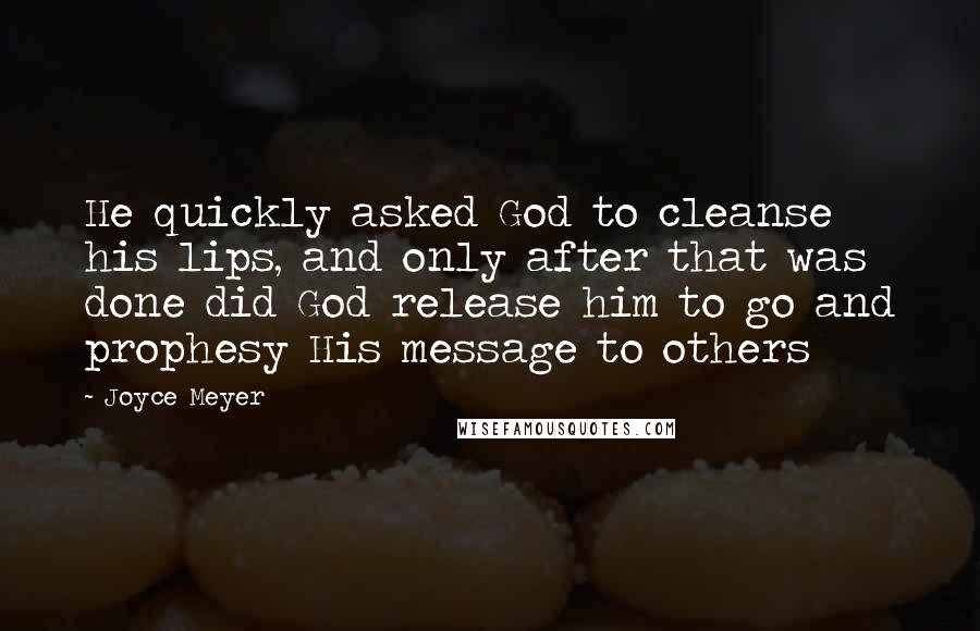 Joyce Meyer Quotes: He quickly asked God to cleanse his lips, and only after that was done did God release him to go and prophesy His message to others