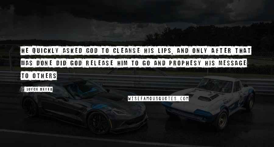 Joyce Meyer Quotes: He quickly asked God to cleanse his lips, and only after that was done did God release him to go and prophesy His message to others