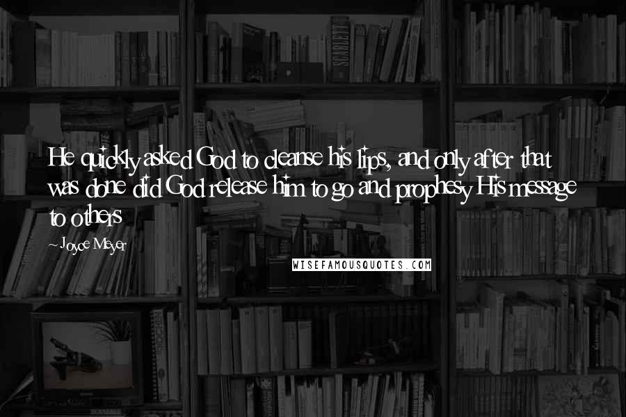 Joyce Meyer Quotes: He quickly asked God to cleanse his lips, and only after that was done did God release him to go and prophesy His message to others