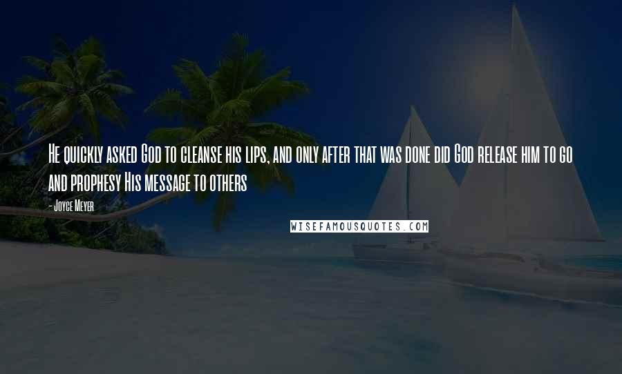Joyce Meyer Quotes: He quickly asked God to cleanse his lips, and only after that was done did God release him to go and prophesy His message to others