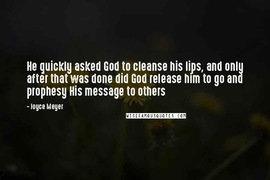 Joyce Meyer Quotes: He quickly asked God to cleanse his lips, and only after that was done did God release him to go and prophesy His message to others