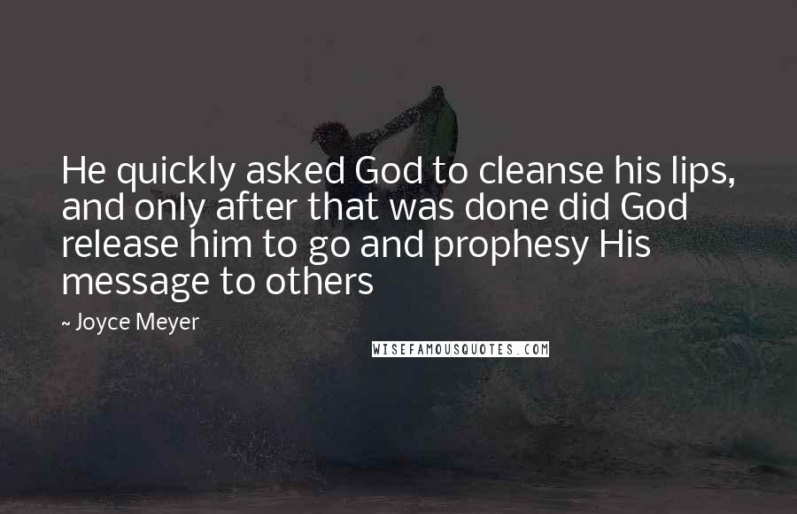 Joyce Meyer Quotes: He quickly asked God to cleanse his lips, and only after that was done did God release him to go and prophesy His message to others