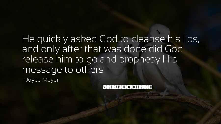 Joyce Meyer Quotes: He quickly asked God to cleanse his lips, and only after that was done did God release him to go and prophesy His message to others