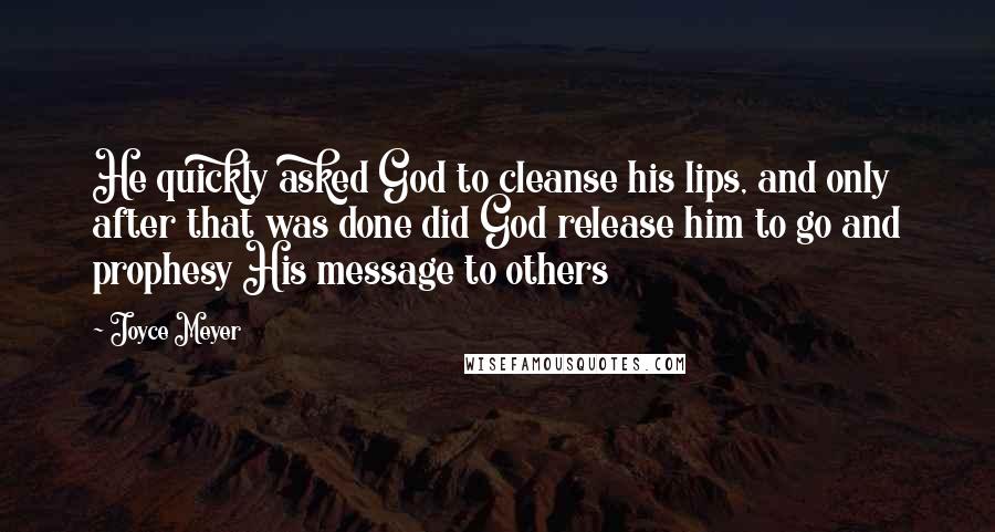 Joyce Meyer Quotes: He quickly asked God to cleanse his lips, and only after that was done did God release him to go and prophesy His message to others