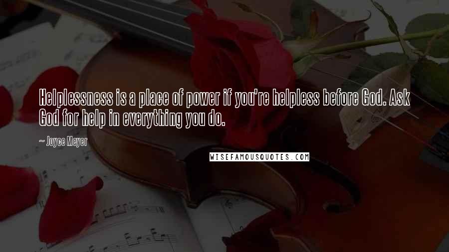 Joyce Meyer Quotes: Helplessness is a place of power if you're helpless before God. Ask God for help in everything you do.