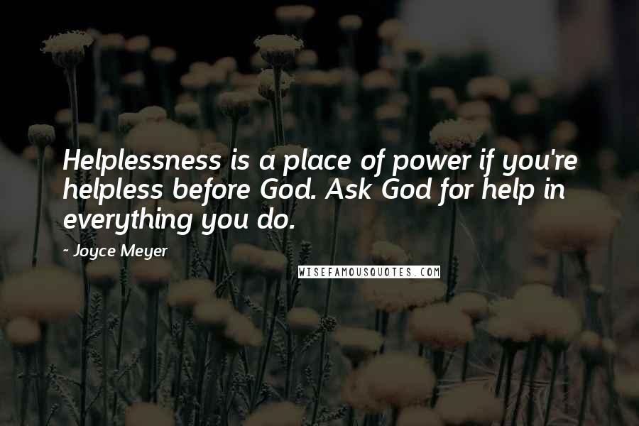 Joyce Meyer Quotes: Helplessness is a place of power if you're helpless before God. Ask God for help in everything you do.