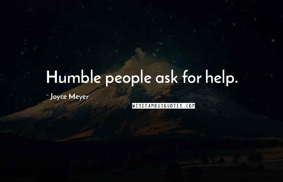 Joyce Meyer Quotes: Humble people ask for help.