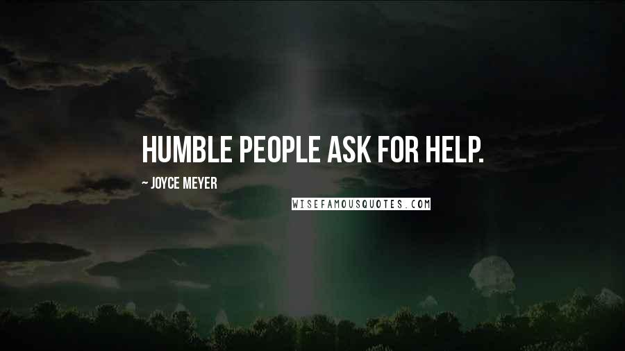 Joyce Meyer Quotes: Humble people ask for help.