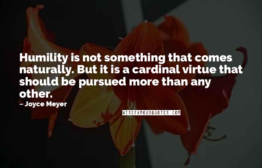 Joyce Meyer Quotes: Humility is not something that comes naturally. But it is a cardinal virtue that should be pursued more than any other.
