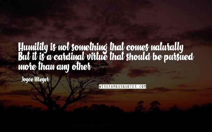 Joyce Meyer Quotes: Humility is not something that comes naturally. But it is a cardinal virtue that should be pursued more than any other.