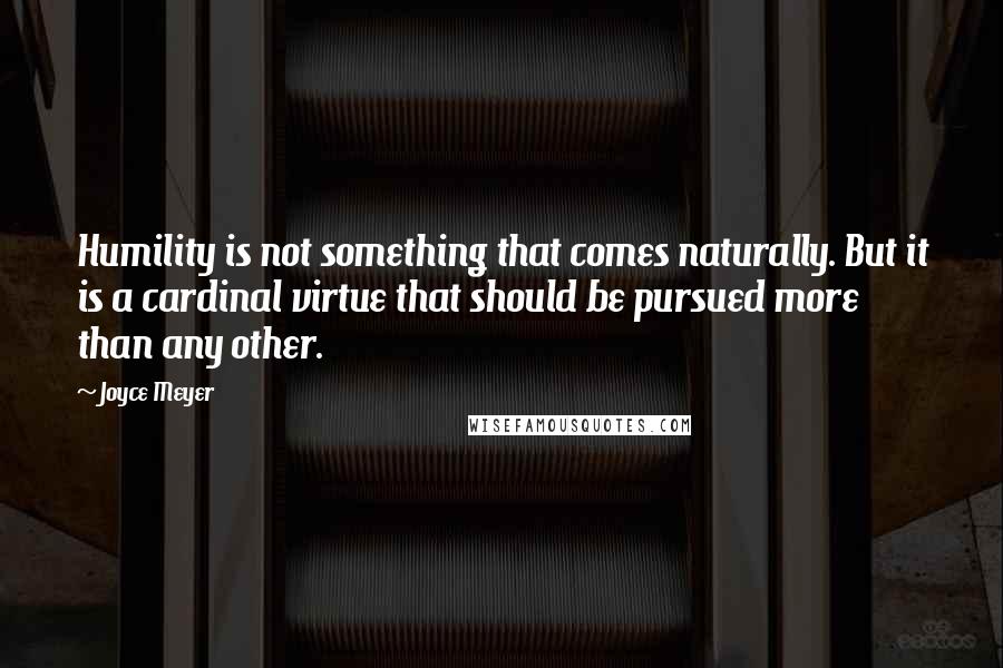 Joyce Meyer Quotes: Humility is not something that comes naturally. But it is a cardinal virtue that should be pursued more than any other.
