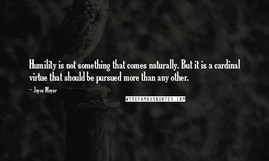 Joyce Meyer Quotes: Humility is not something that comes naturally. But it is a cardinal virtue that should be pursued more than any other.