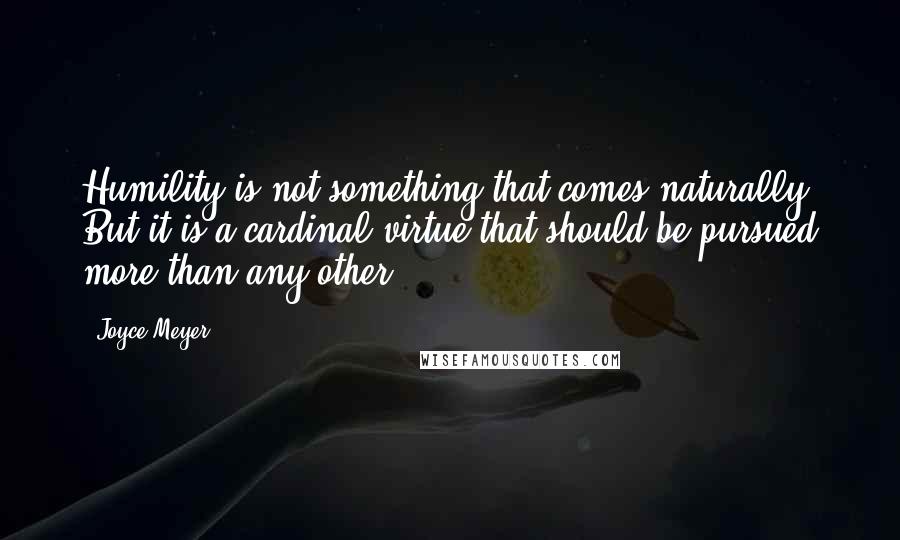 Joyce Meyer Quotes: Humility is not something that comes naturally. But it is a cardinal virtue that should be pursued more than any other.