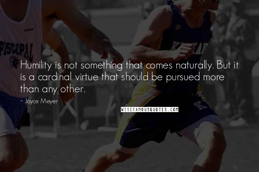 Joyce Meyer Quotes: Humility is not something that comes naturally. But it is a cardinal virtue that should be pursued more than any other.