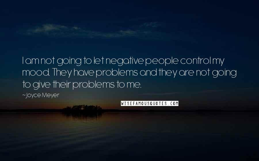Joyce Meyer Quotes: I am not going to let negative people control my mood. They have problems and they are not going to give their problems to me.
