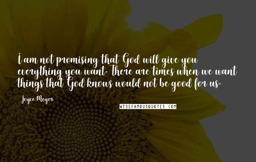 Joyce Meyer Quotes: I am not promising that God will give you everything you want. There are times when we want things that God knows would not be good for us.