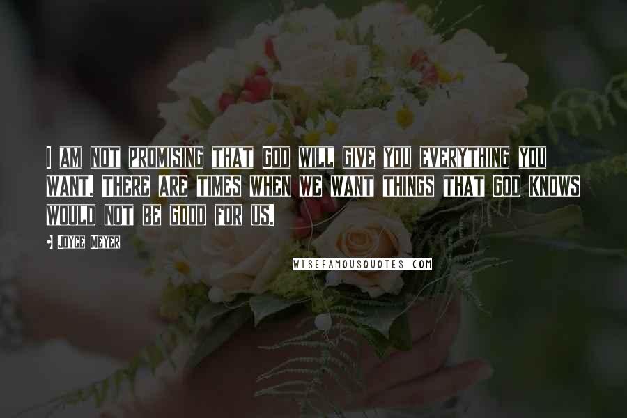 Joyce Meyer Quotes: I am not promising that God will give you everything you want. There are times when we want things that God knows would not be good for us.