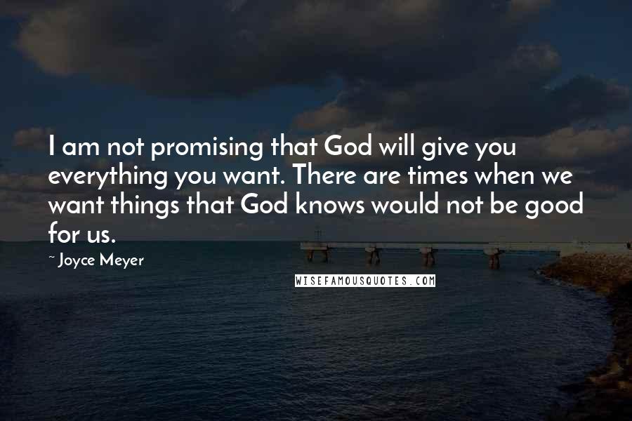 Joyce Meyer Quotes: I am not promising that God will give you everything you want. There are times when we want things that God knows would not be good for us.