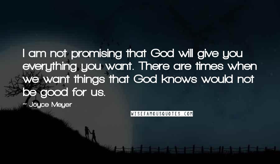 Joyce Meyer Quotes: I am not promising that God will give you everything you want. There are times when we want things that God knows would not be good for us.