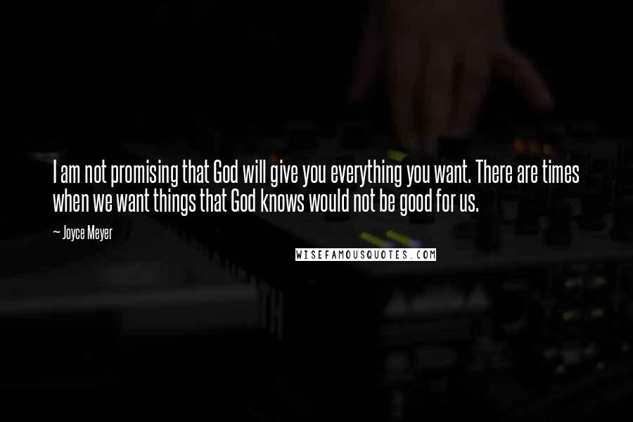 Joyce Meyer Quotes: I am not promising that God will give you everything you want. There are times when we want things that God knows would not be good for us.