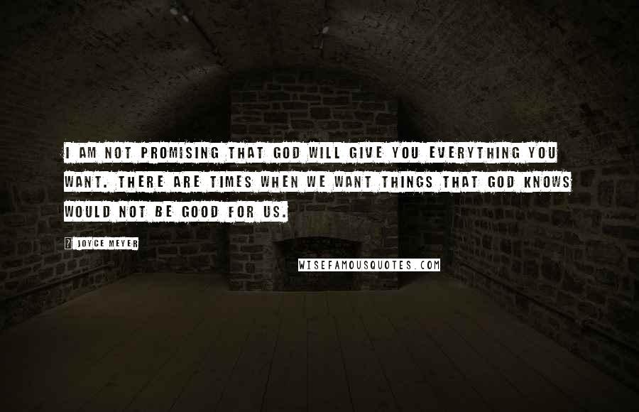 Joyce Meyer Quotes: I am not promising that God will give you everything you want. There are times when we want things that God knows would not be good for us.