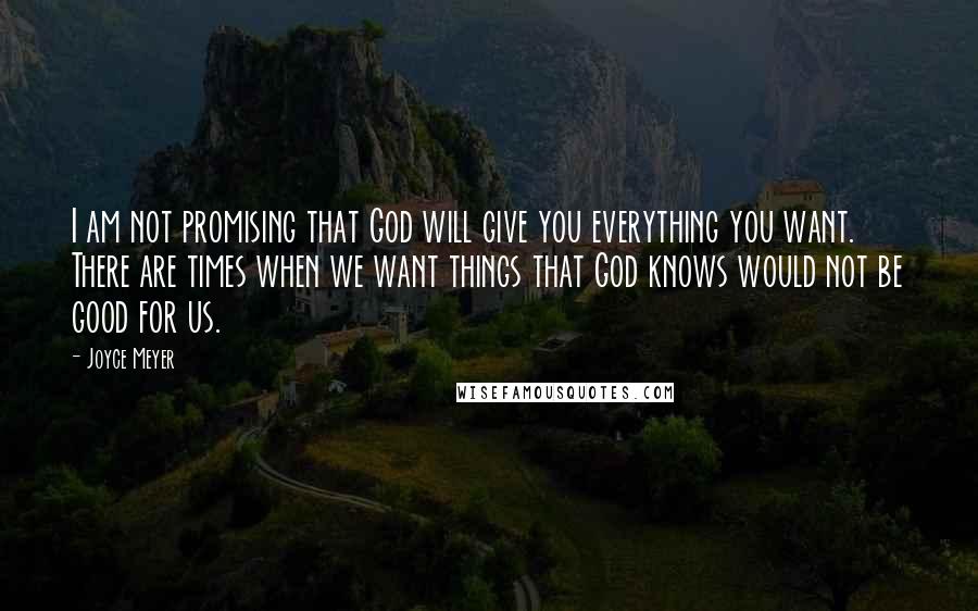 Joyce Meyer Quotes: I am not promising that God will give you everything you want. There are times when we want things that God knows would not be good for us.