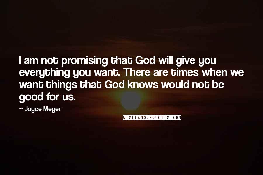 Joyce Meyer Quotes: I am not promising that God will give you everything you want. There are times when we want things that God knows would not be good for us.