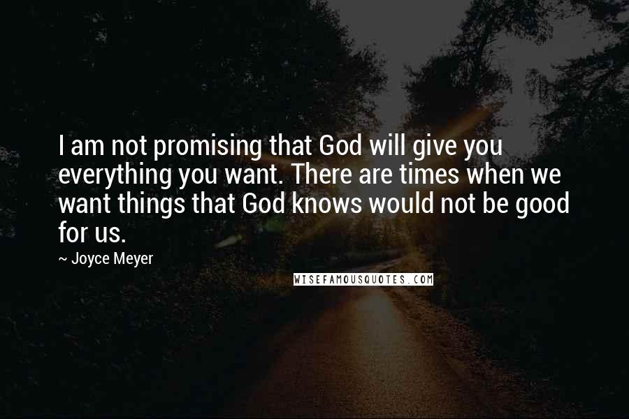 Joyce Meyer Quotes: I am not promising that God will give you everything you want. There are times when we want things that God knows would not be good for us.