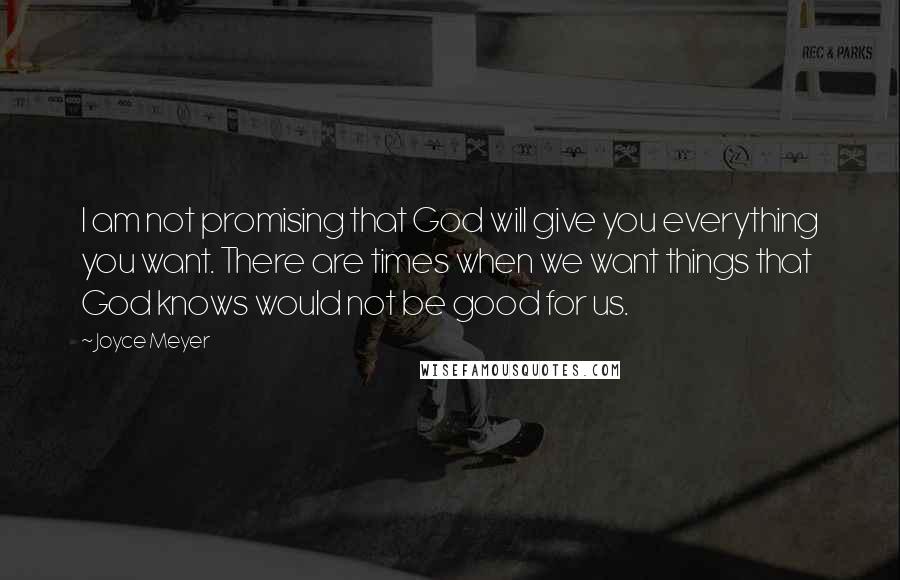 Joyce Meyer Quotes: I am not promising that God will give you everything you want. There are times when we want things that God knows would not be good for us.