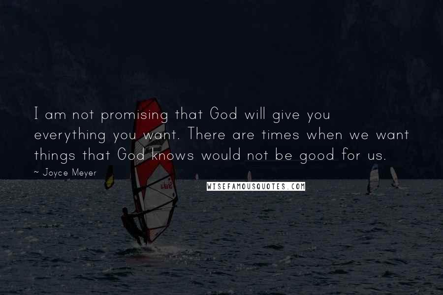 Joyce Meyer Quotes: I am not promising that God will give you everything you want. There are times when we want things that God knows would not be good for us.