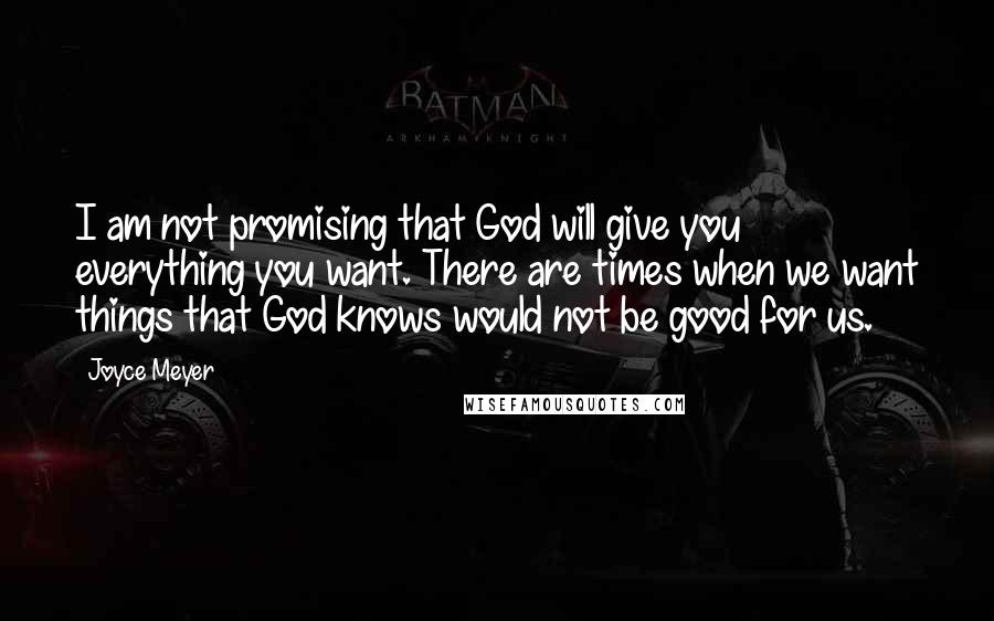 Joyce Meyer Quotes: I am not promising that God will give you everything you want. There are times when we want things that God knows would not be good for us.