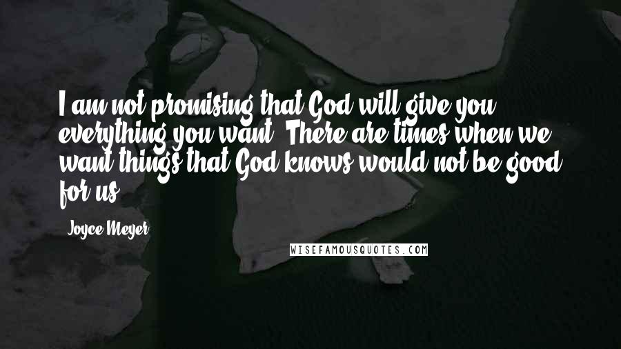 Joyce Meyer Quotes: I am not promising that God will give you everything you want. There are times when we want things that God knows would not be good for us.