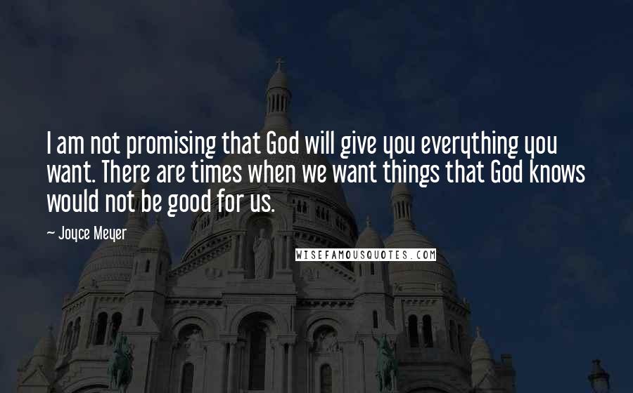 Joyce Meyer Quotes: I am not promising that God will give you everything you want. There are times when we want things that God knows would not be good for us.