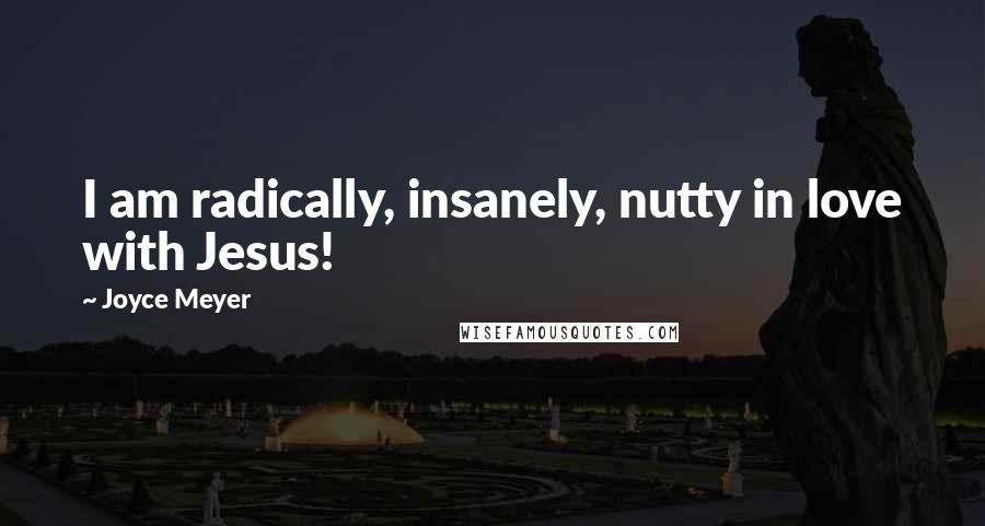 Joyce Meyer Quotes: I am radically, insanely, nutty in love with Jesus!
