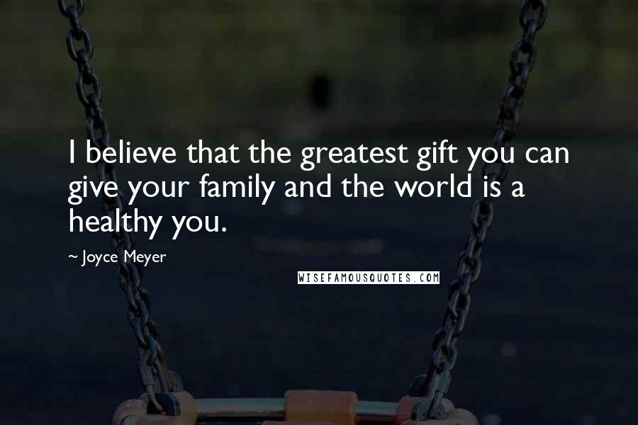 Joyce Meyer Quotes: I believe that the greatest gift you can give your family and the world is a healthy you.