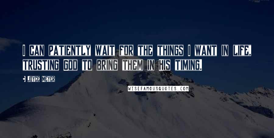 Joyce Meyer Quotes: I can patiently wait for the things I want in life, trusting God to bring them in His timing.