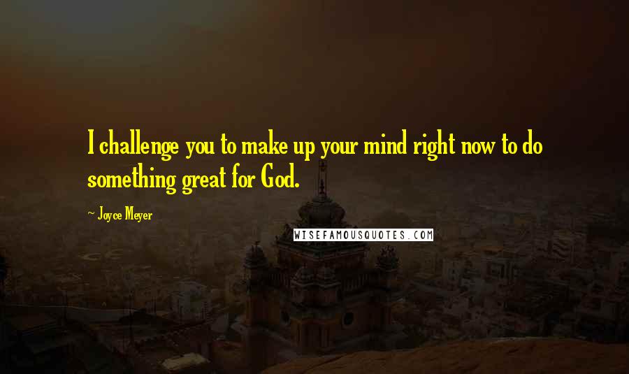 Joyce Meyer Quotes: I challenge you to make up your mind right now to do something great for God.