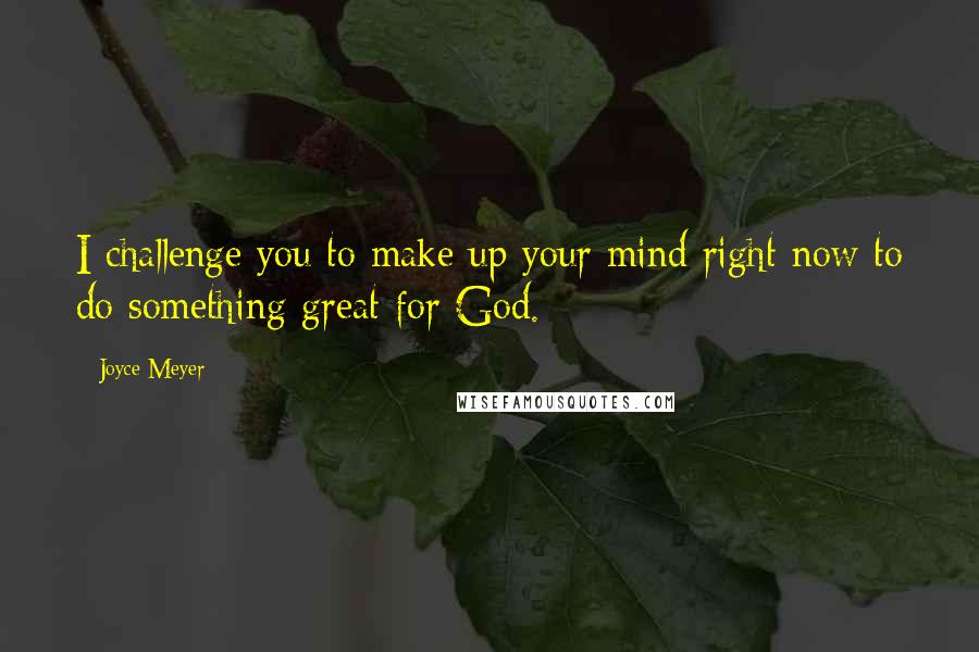 Joyce Meyer Quotes: I challenge you to make up your mind right now to do something great for God.