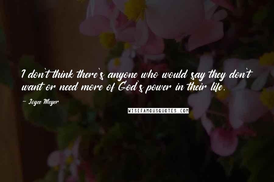 Joyce Meyer Quotes: I don't think there's anyone who would say they don't want or need more of God's power in their life.