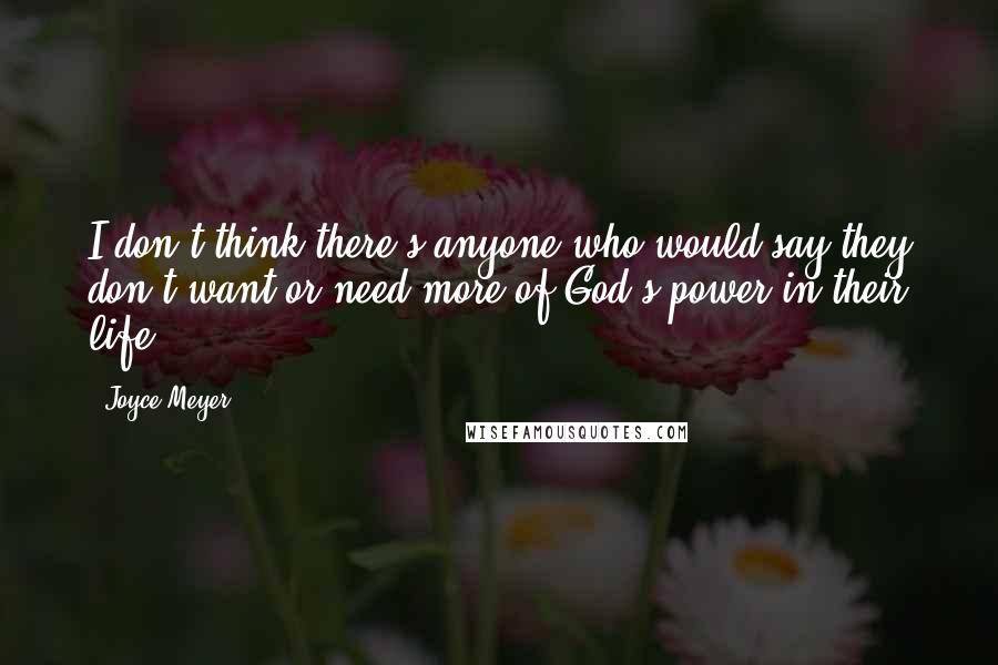 Joyce Meyer Quotes: I don't think there's anyone who would say they don't want or need more of God's power in their life.