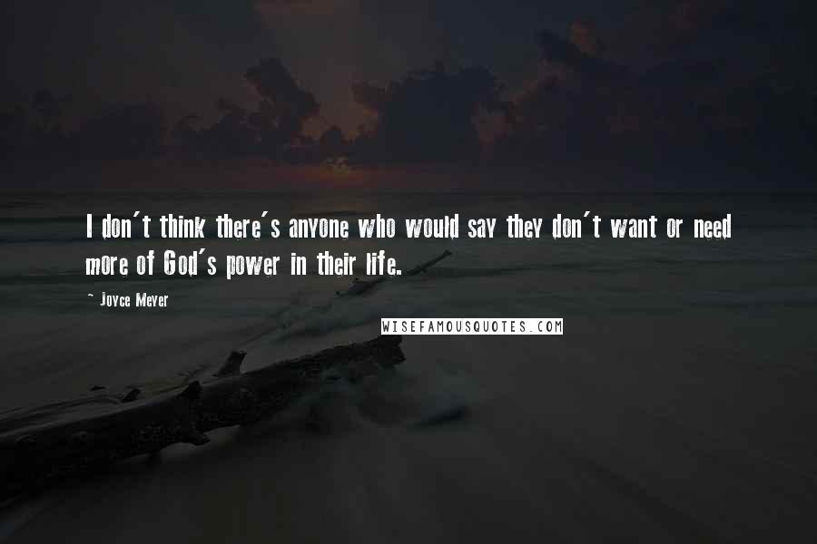 Joyce Meyer Quotes: I don't think there's anyone who would say they don't want or need more of God's power in their life.