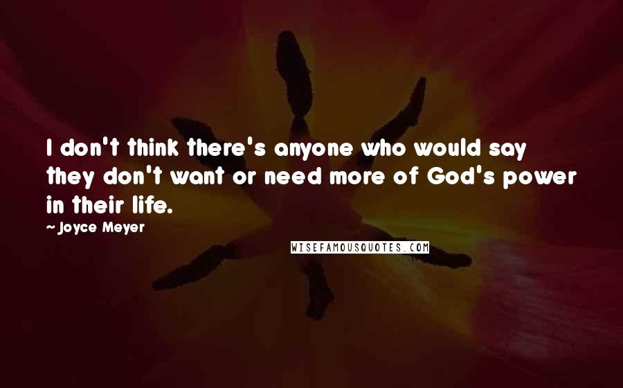 Joyce Meyer Quotes: I don't think there's anyone who would say they don't want or need more of God's power in their life.